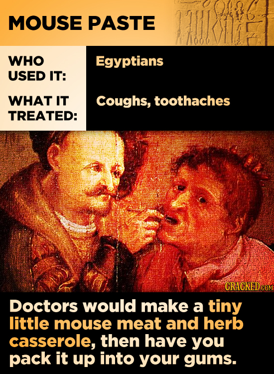 MOUSE PASTE WHO Egyptians USED IT: WHAT IT Coughs, toothaches TREATED: CRACKED cO Doctors would make a tiny little mouse meat and herb casserole, then