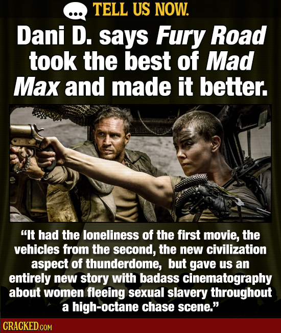 TELL US NOW. Dani D. says Fury Road took the best of Mad Max and made it better. It had the loneliness of the first movie, the vehicles from the seco