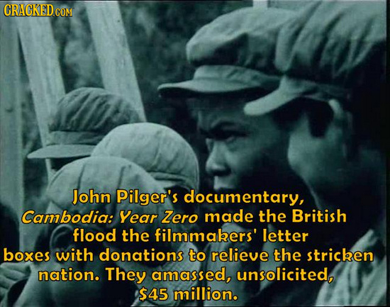 CRACKED CO COM John Pilger's documentary, Cambodia: Year Zero made the British flood the filmmakers' letter boxes with donations to relieve the strice