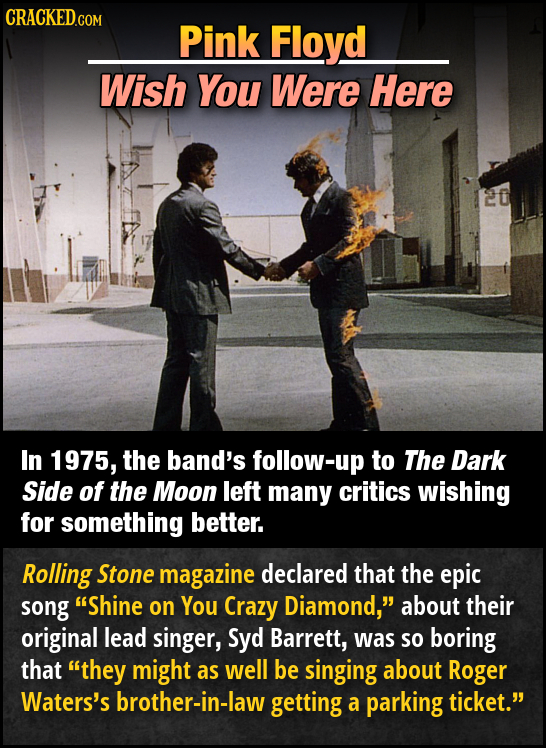 CRACKED.COM Pink Floyd Wish You Were Here In 1975, the band's follow-up to The Dark Side of the Moon left many critics wishing for something better. R