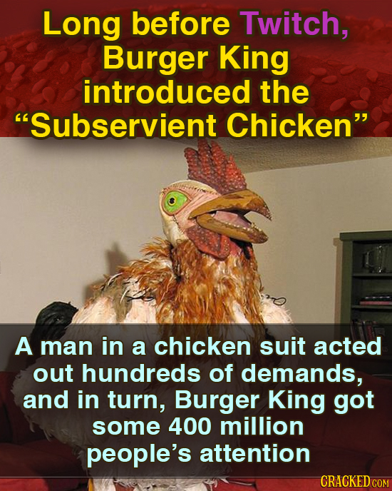 Long before Twitch, Burger King introduced the Subservient Chicken A man in a chicken suit acted out hundreds of demands, and in turn, Burger King g