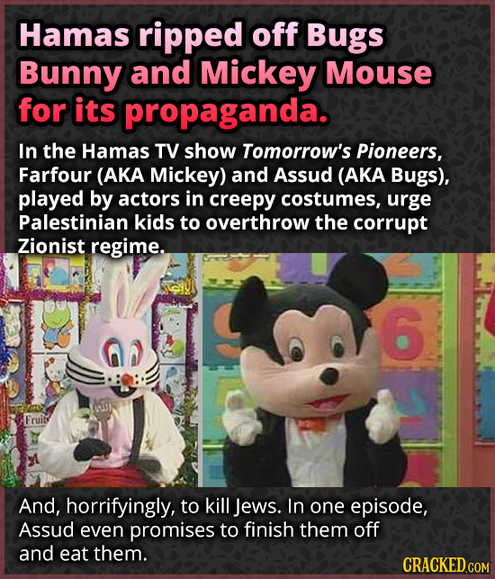Hamas ripped off Bugs Bunny and Mickey Mouse for its propaganda. In the Hamas TV show Tomorrow's Pioneers, Farfour (AKA Mickey) and Assud (AKA Bugs), 