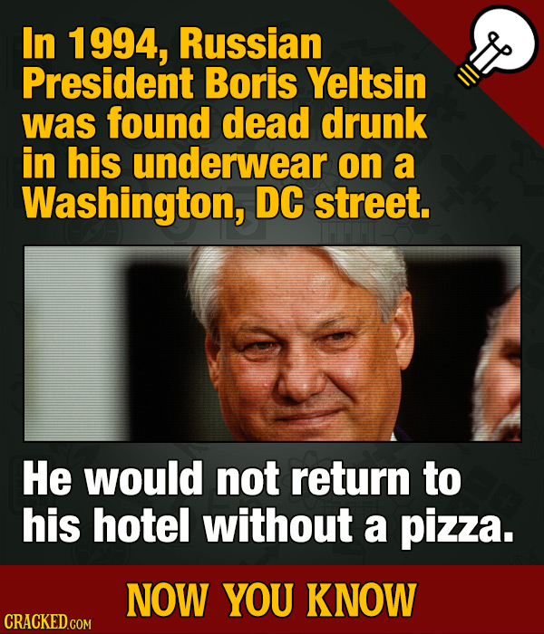 In 1994, Russian President Boris Yeltsin was found dead drunk in his underwear on a Washington, DC street. He would not return to his hotel without a