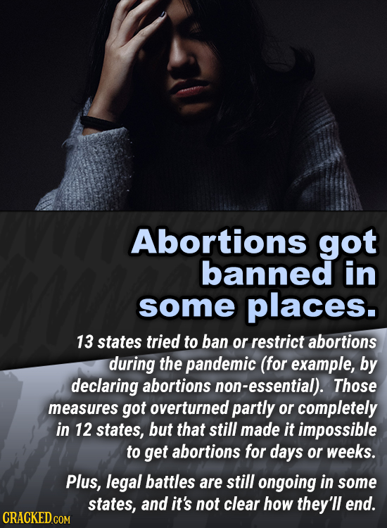 Abortions got banned in some places. 13 states tried to ban or restrict abortions during the pandemic (for example, by declaring abortions non-essenti
