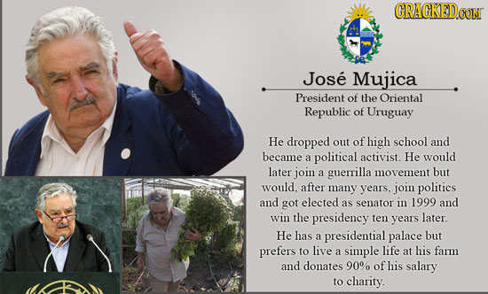 CRACKED Jose Mujica President of the Oriental Republic of Uruguay He dropped out of high school and became a political activist. He would later join a