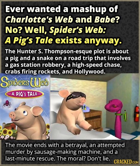 Ever wanted a mashup of Charlotte's Web and Babe? No? Well, Spider's Web: A Pig's Tale exists anyway. The Hunter S. Thompson-esque plot is about a pig
