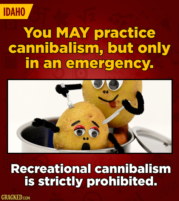 IDAHO You MAY practice cannibalism, but only in an emergency. Recreational cannibalism is strictly prohibited.