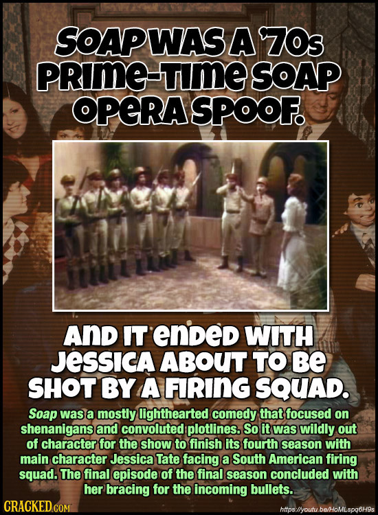 SOAPWAS A Z7Os PRIME TIME SOAP OPERASPOOF. And IT ended WITH JESSICA ABOUT TO Be SHOT BY A FIRING SQUAD. Soap was a mostly lighthearted comedy that fo