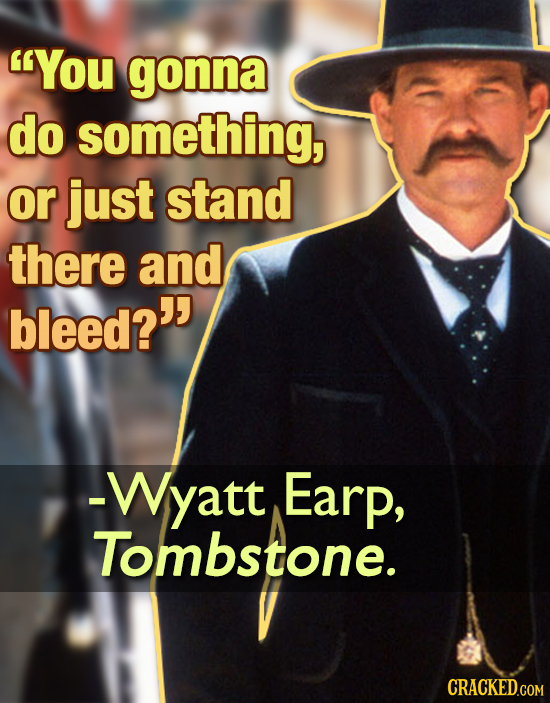 You gonna do something, or just stand there and bleed? -Wyatt Earp, Tombstone. 