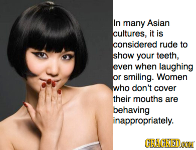 In many Asian cultures, it is considered rude to show your teeth, even when laughing or smiling. Women who don't cover their mouths are behaving inapp