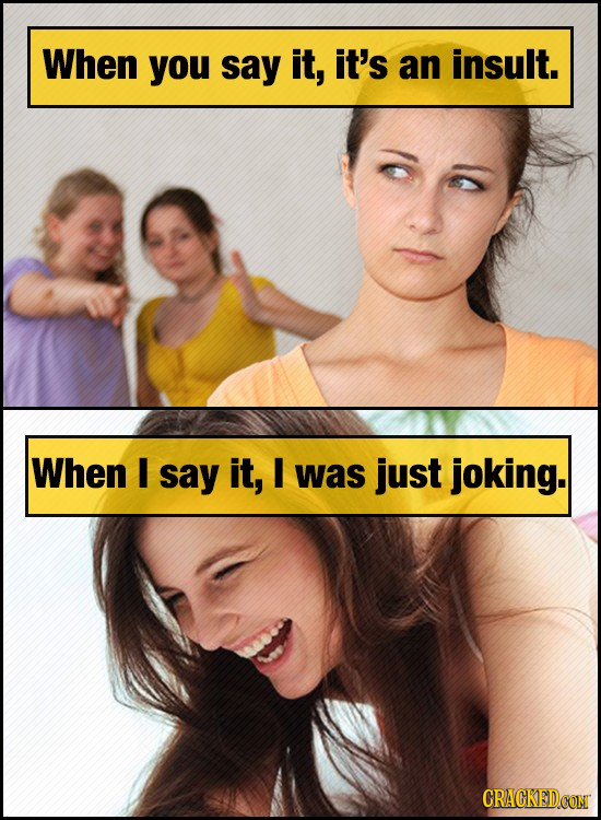 When you say it, it's an insult. When I say it, I was just joking. CRACKED.CON