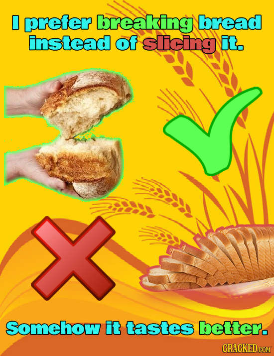 0 prefer breaking bread instead of Slicing it. Somehow it tastes better. CRACKED COM