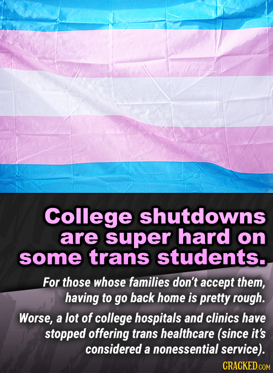 College shutdowns are super hard on some trans students. For those whose families don't accept them, having to go back home is pretty rough. Worse, a