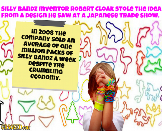 SILLY BANDZ INVENTOR ROBERT CLOAK STOLE THE IDEA FROM A DeSIGN He SAW AT A JAPANESE TRADE SHOW. in 2008 THE COMPANY SOLD An AVERAGE OF one MILLION PAC