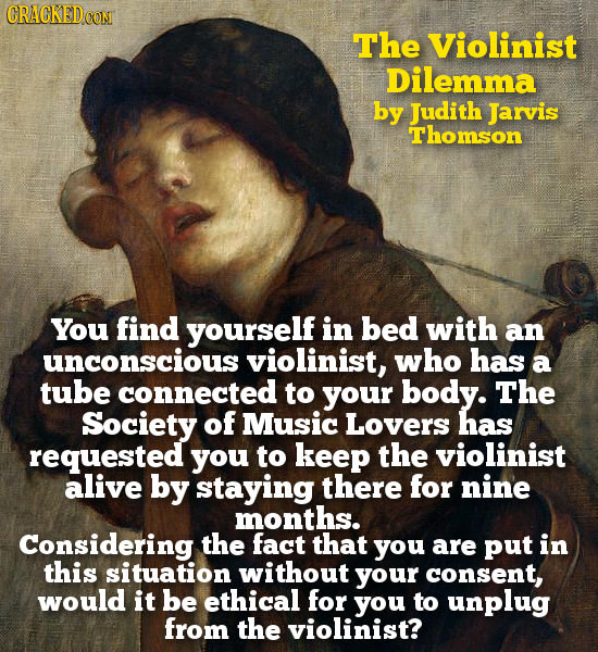 CRACKEDCON The Violinist Dilemma by Judith Jarvis Thomson You find yourself in bed with an unconscious violinist, who has a tube connected to your bod