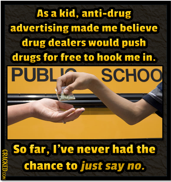 As a kid, anti-drug advertising made me believe drug dealers would push drugs for free to hook me in. PUBL SCHOO So far, I've never had the chance to 