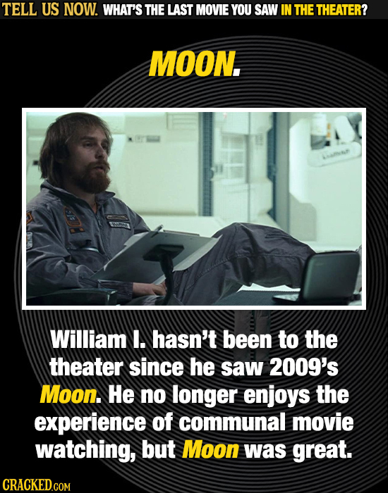 TELL US NOW. WHAT'S THE LAST MOVIE YOU SAW IN THE THEATER? MOON., William I. hasn't been to the theater since he saw 2009's Moon. He no longer enjoys