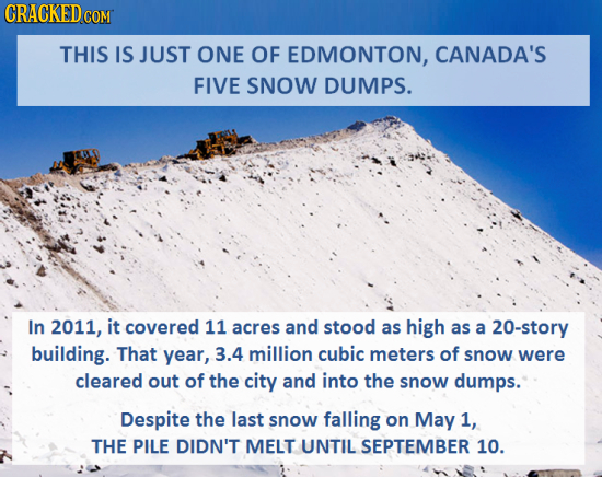 CRACKEDo COM THIS IS JUST ONE OF EDMONTON, CANADA'S FIVE SNOW DUMPS. In 2011, it covered 11 acres and stood as high as a 20-story building. That year,