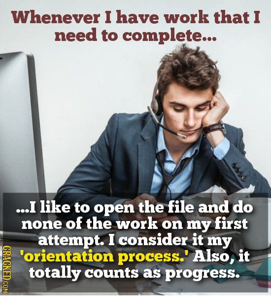 Whenever I have work that I need to complete... ...I like to open the file and do none of the work on my first attempt. I consider it my CRAC 'orienta