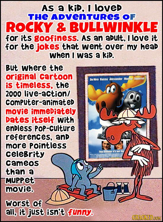 AS a kiD, I loved THE ADVENTURES OF ROCKY & BULLWINKLE for its goofiness. As an ADULt, I love it for the jokes that went over my head When I was a kiD