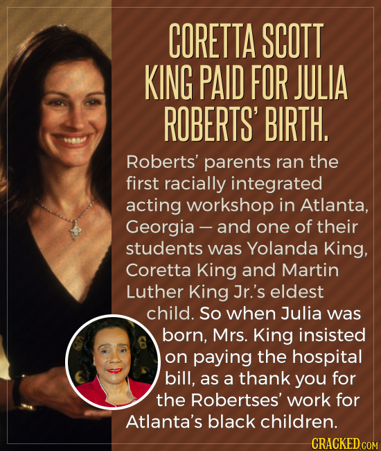 CORETTA SCOTT KING PAID FOR JULIA ROBERTS' BIRTH. Roberts' parents ran the first racially integrated acting workshop in Atlanta, Georgia - and one of