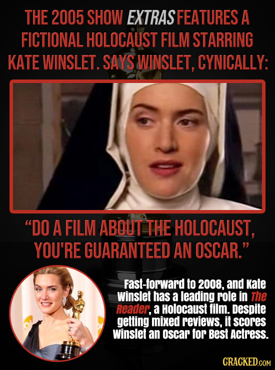THE 2005 SHOW EXTRAS FEATURES A FICTIONAL HOLOCAUST FILM STARRING KATE WINSLET. SAYS WINSLET, CYNICALLY: DO A FILM ABQUT THE HOLOCAUST, YOU'RE GUARAN