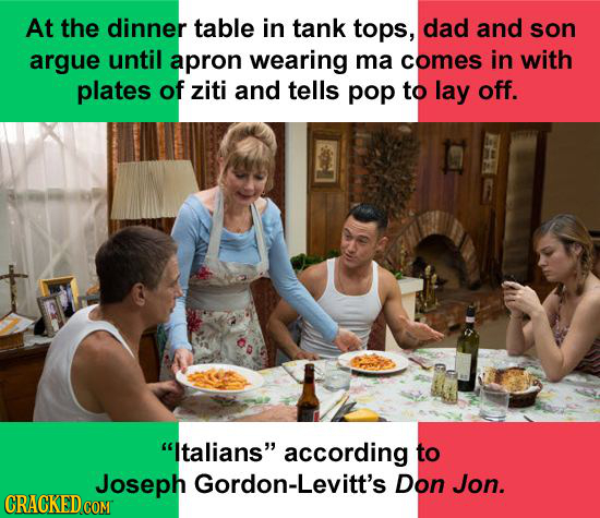 At the dinner table in tank tops, dad and son argue until apron wearing ma comes in with plates of ziti and tells pop to lay off. Italians according