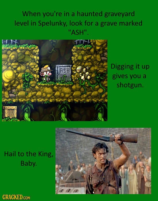 When you're in a haunted graveyard level in Spelunky, look for a grave marked ASH. Digging it up ASH gives you a almmd shotgun. Hail to the King, Ba