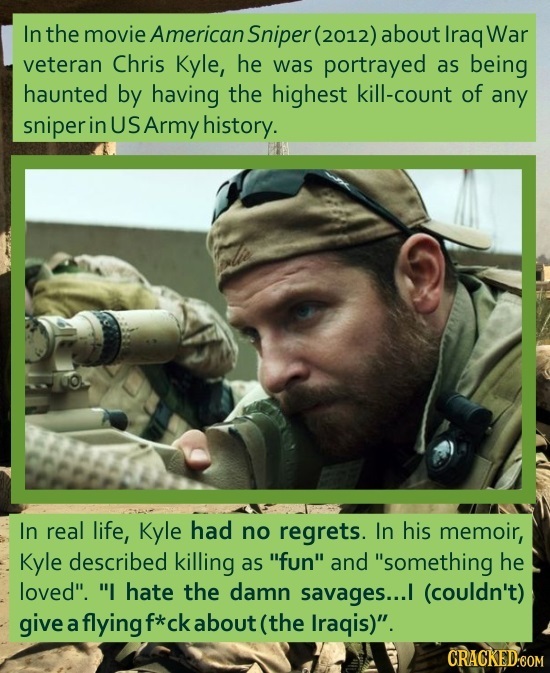 In the movie American Sniper(2012) about Iraq War veteran Chris Kyle, he was portrayed as being haunted by having the highest kill-count of any sniper