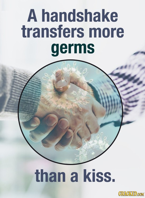 A handshake transfers more germs than a kiss. GRAGKEDDOON