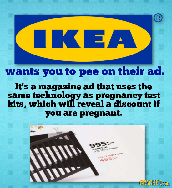 R IKEA N wants you to pee on their ad. It's a magazine ad that uses the same technology as pregnancy test kits, which will reveal a discount if you ar