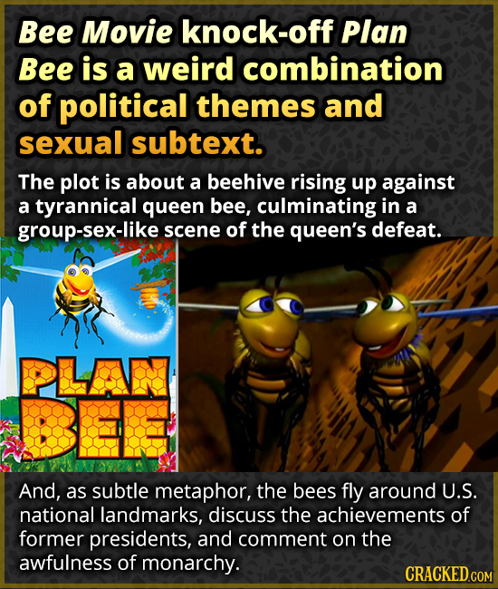 Bee Movie knock-off Plan Bee is a weird combination of political themes and sexual subtext. The plot is about a beehive rising up against a tyrannical