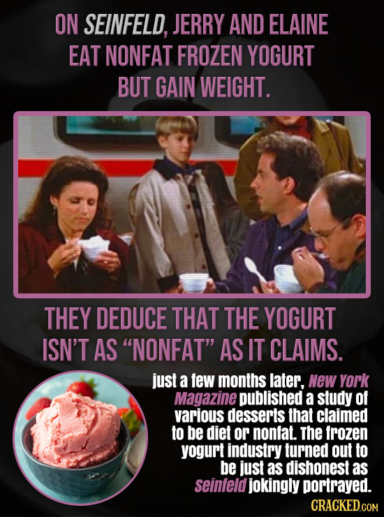 ON SEINFELD, JERRY AND ELAINE EAT NONFAT FROZEN YOGURT BUT GAIN WEIGHT. THEY DEDUCE THAT THE YOGURT ISN'T AS NONFAT AS IT CLAIMS. just a few months