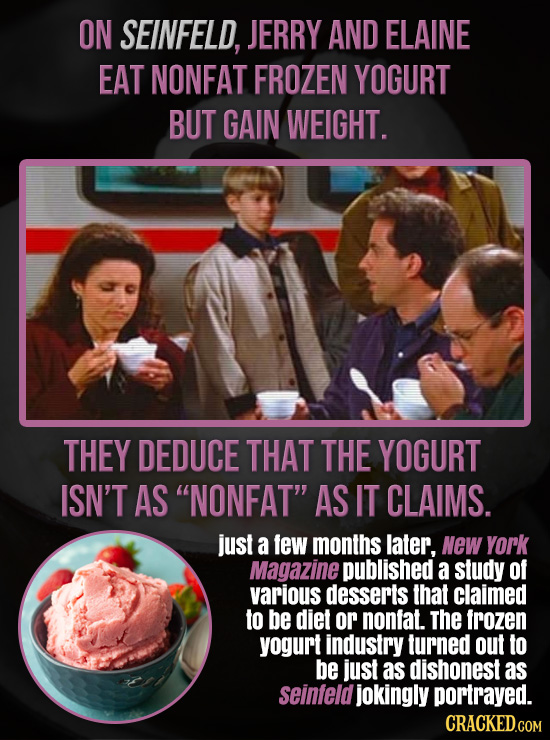 ON SEINFELD, JERRY AND ELAINE EAT NONFAT FROZEN YOGURT BUT GAIN WEIGHT. THEY DEDUCE THAT THE YOGURT ISN'T AS NONFAT AS IT CLAIMS. just a few months 