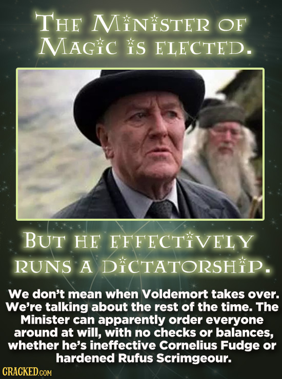 THE MiniSTER OF Magic KS ELECTED. BUt HE EFFECTIVELY RUNS A DiCTATORSHIP. We don't mean when Voldemort takes over. We're talking about the rest of the