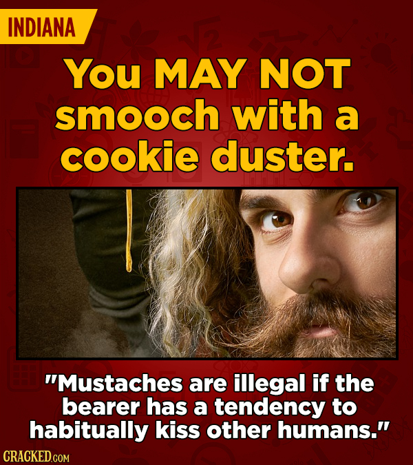 INDIANA You MAY NOT smooch with a cookie duster. Mustaches are illegal if the bearer has a tendency to habitually kiss other humans.