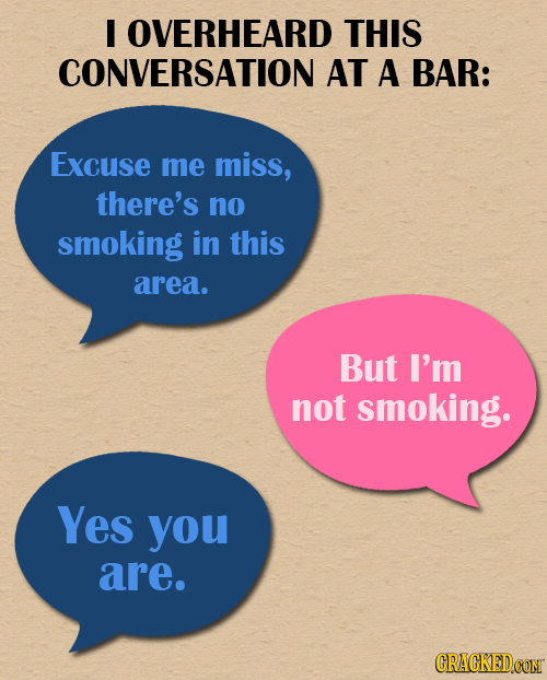 I OVERHEARD THIS CONVERSATION AT A BAR: Excuse me miss, there's no smoking in this area. But I'm not smoking. Yes you are. 