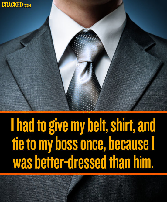 CRACKEDGO I had toO give my belt, shirt, and tie tO my boss once, because I was etter-dressed than him. 