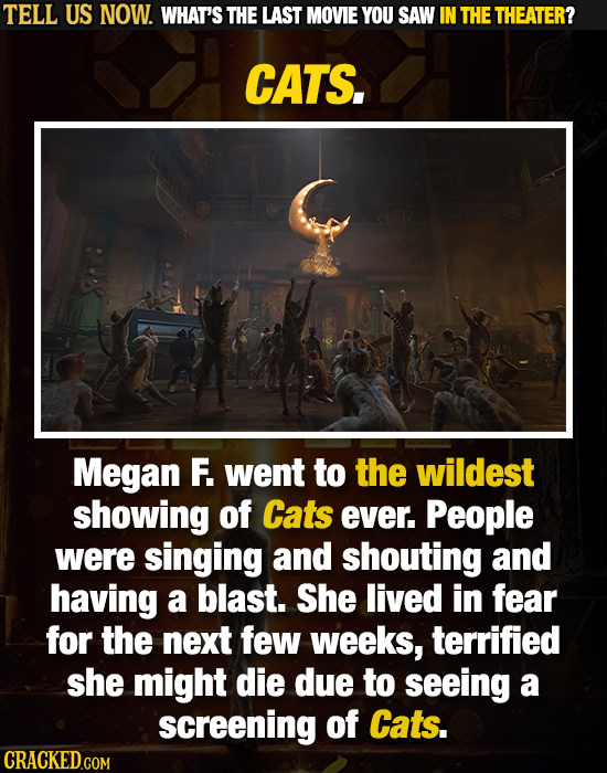 TELL US NOW. WHAT'S THE LAST MOVIE YOU SAW IN THE THEATER? CATS. Megan F. went to the wildest showing of Cats ever. People were singing and shouting a