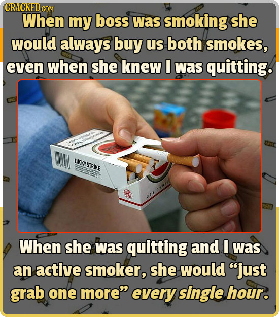 CRACKED COM When my boss was smoking she would always buy us both smokes, even when she knew I was quitting. MMAV LUCKY STRIKE When she was quitting a