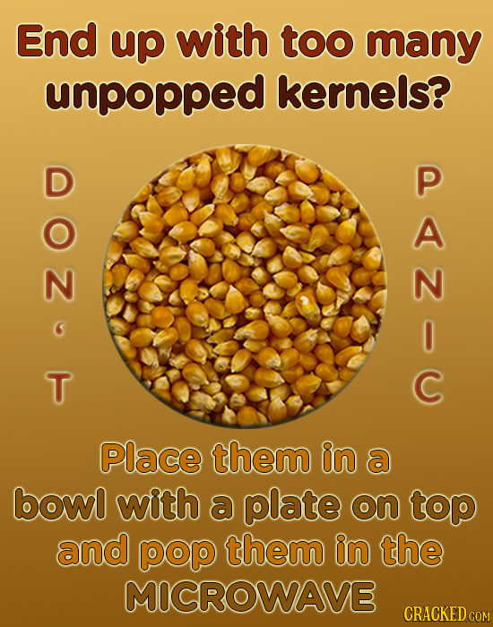 End up with too many unpopped kernels? D P A N 0 T C Place them in a bowo with a plate on top and pop them in the MICROWAVE CRACKED COM