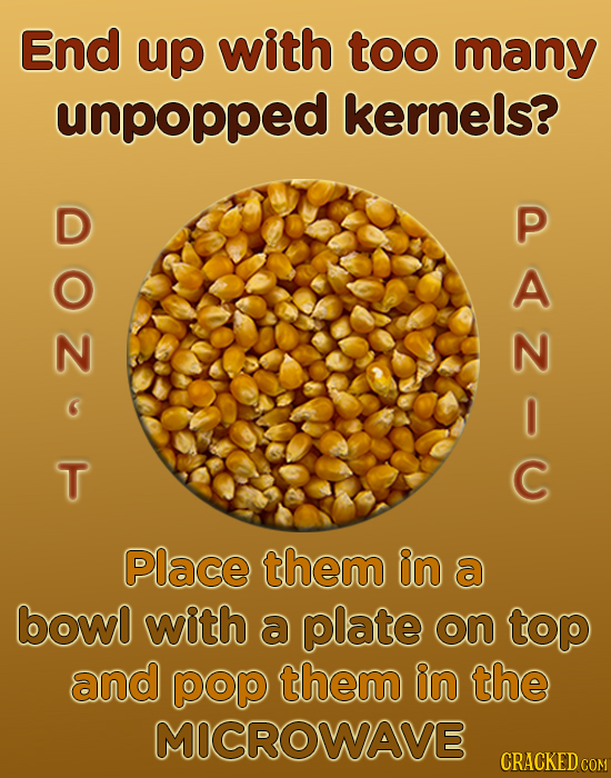 End up with too many unpopped kernels? D P A N 0 T C Place them in a bowo with a plate on top and pop them in the MICROWAVE CRACKED COM 