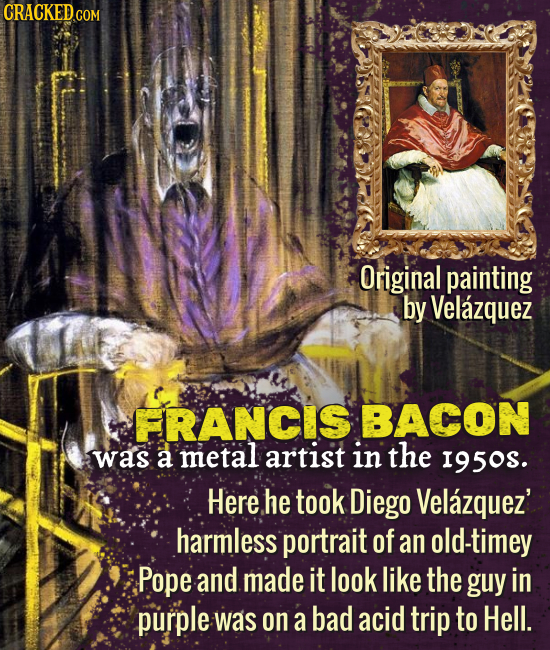 CRACKED.cO COM Original painting by Velazquez FRANCIS BACON was a metal artist in the I95os. Here he took Diego Velazquez' harmless portrait of an old