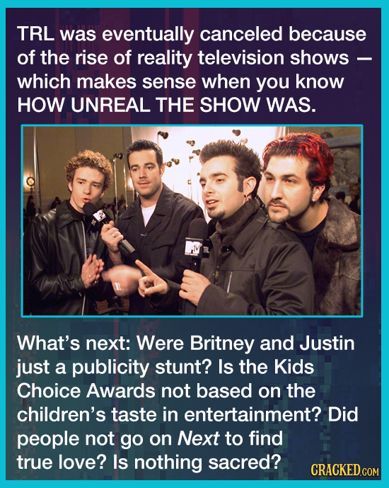TRL was eventually canceled because of the rise of reality television shows which makes sense when you know HOW UNREAL THE SHOW WAS. What's next: Were