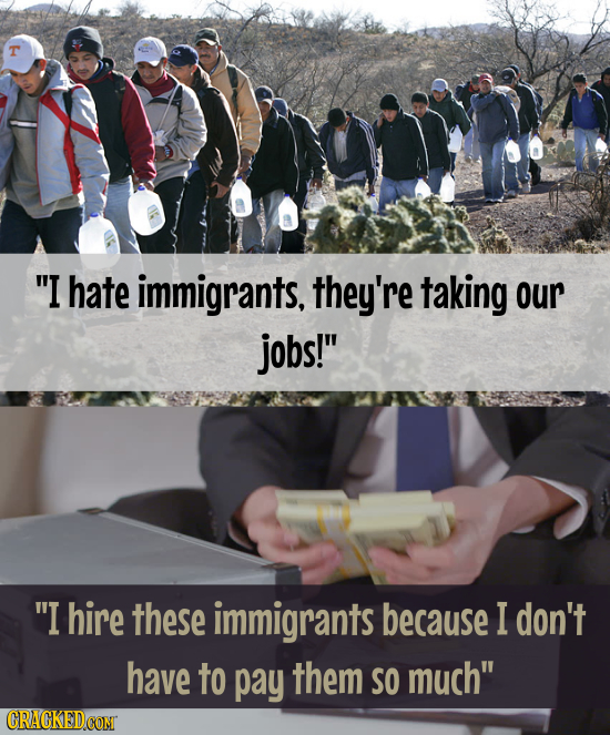 T I hate immigrants, they're taking our jobs! I hire these immigrants because I don't have to pay them SO much CRACKED CONT