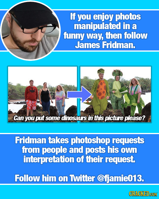 If you enjoy photos manipulated in a funny way, then follow James Fridman. Can you put some dinosaurs in this picture please? Fridman takes photoshop