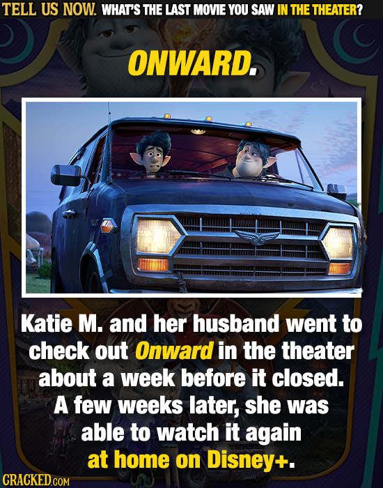 TELL US NOW. WHAT'S THE LAST MOVIE YOU SAW IN THE THEATER? ONWARD. Katie M. and her husband went to check out Onward in the theater about a week befor