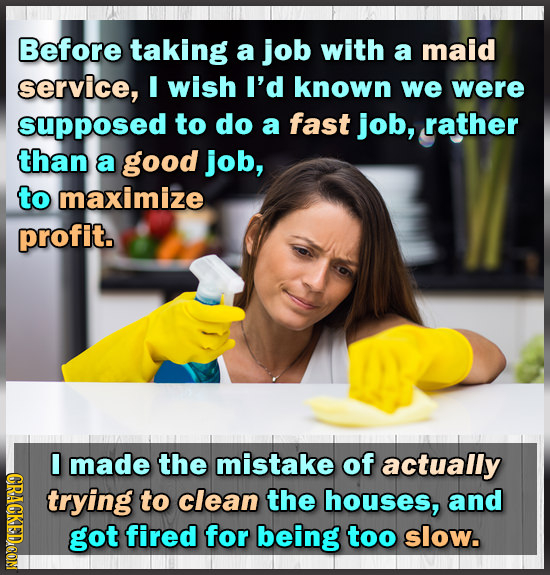 Before taking a job with a maid service, I wish I'd known we were supposed to do a fast job, rather than a good job, to maximize profit. I made the mi