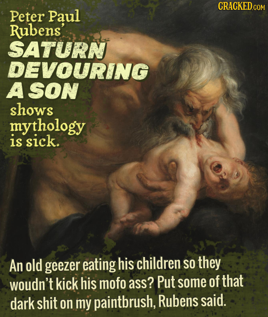 CRACKEDcO Peter Paul Rubens' SATURN DEVOURING A SON shows mythology is sick. An old geezer eating his children SO they woudn't kick his mofo ass? Put