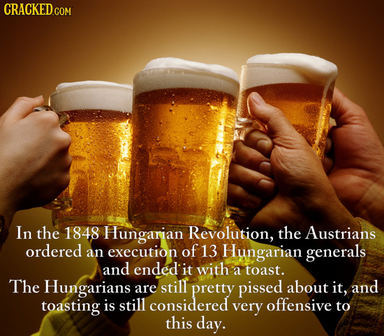 CRACKED COM In the 1848 Hungarian Revolution, the Austrians ordered an execution of 13 Hungarian generals and ended: it with a toast. The Hungarians a